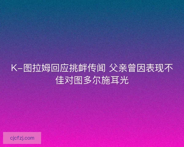 K-图拉姆回应挑衅传闻 父亲曾因表现不佳对图多尔施耳光