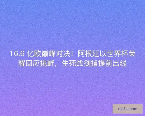16.6 亿欧巅峰对决!阿根廷以世界杯荣耀回应挑衅,生死战剑指提前出线 16.6 亿欧巅峰对决!阿根廷以世界杯荣耀回应挑衅,生死战剑指提前出线