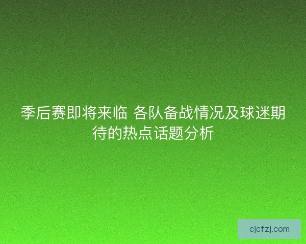 季后赛即将来临 各队备战情况及球迷期待的热点话题分析 季后赛即将来临 各队备战情况及球迷期待的热点话题分析