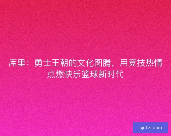 库里：勇士王朝的文化图腾，用竞技热情点燃快乐篮球新时代