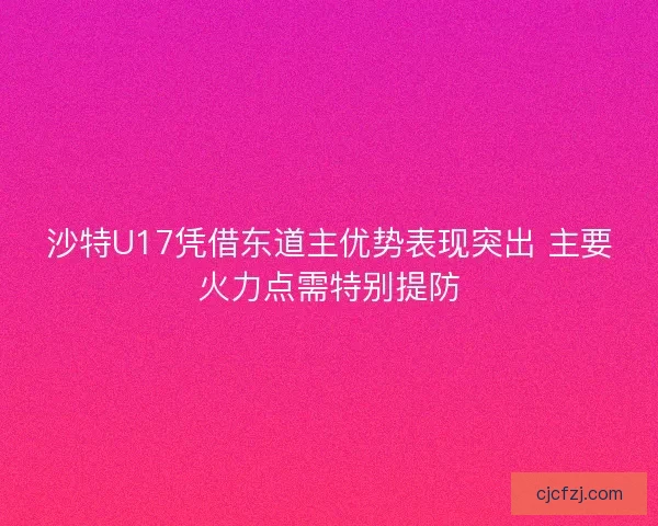 沙特U17凭借东道主优势表现突出 主要火力点需特别提防