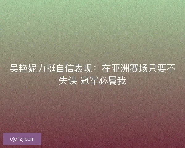 吴艳妮力挺自信表现：在亚洲赛场只要不失误 冠军必属我