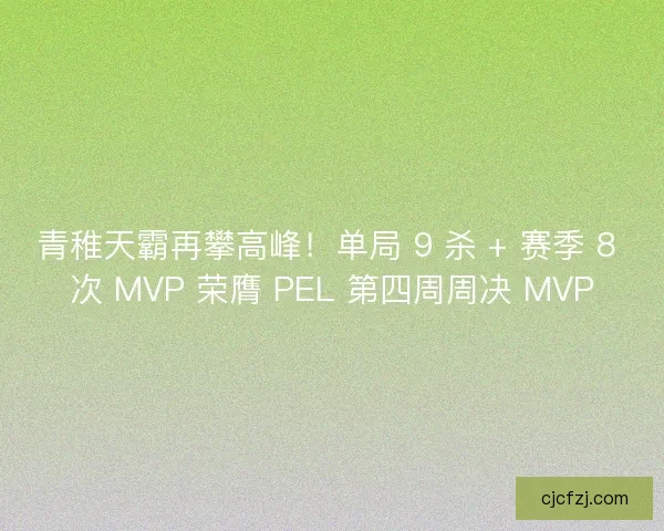 青稚天霸再攀高峰！单局 9 杀 + 赛季 8 次 MVP 荣膺 PEL 第四周周决 MVP