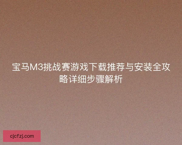 宝马M3挑战赛游戏下载推荐与安装全攻略详细步骤解析