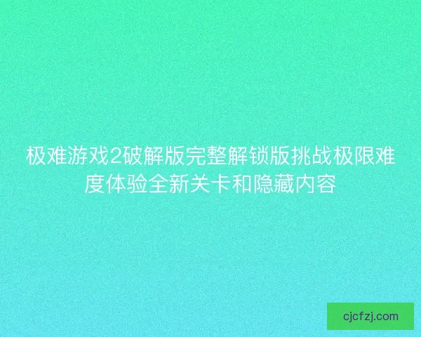 极难游戏2破解版完整解锁版挑战极限难度体验全新关卡和隐藏内容