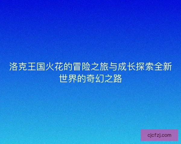 洛克王国火花的冒险之旅与成长探索全新世界的奇幻之路