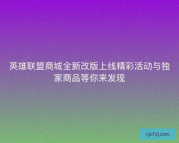 英雄联盟商城全新改版上线精彩活动与独家商品等你来发现