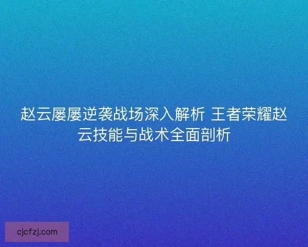 赵云屡屡逆袭战场深入解析 王者荣耀赵云技能与战术全面剖析 赵云屡屡逆袭战场深入解析 王者荣耀赵云技能与战术全面剖析