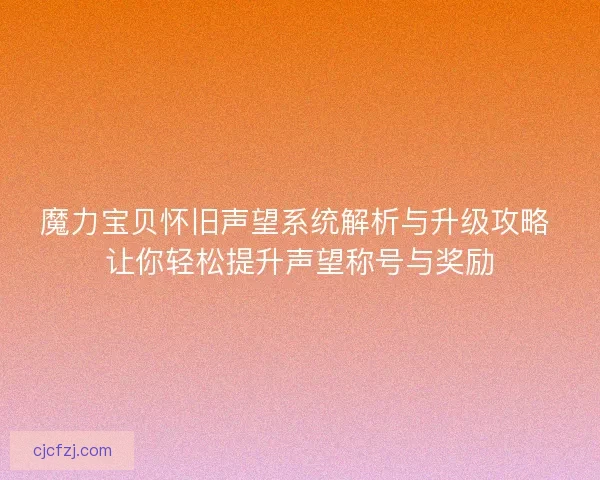 魔力宝贝怀旧声望系统解析与升级攻略 让你轻松提升声望称号与奖励 魔力宝贝怀旧声望系统解析与升级攻略 让你轻松提升声望称号与奖励