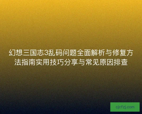 幻想三国志3乱码问题全面解析与修复方法指南实用技巧分享与常见原因排查 幻想三国志3乱码问题全面解析与修复方法指南实用技巧分享与常见原因排查