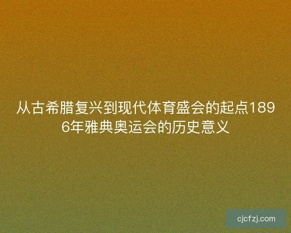从古希腊复兴到现代体育盛会的起点1896年雅典奥运会的历史意义 从古希腊复兴到现代体育盛会的起点1896年雅典奥运会的历史意义