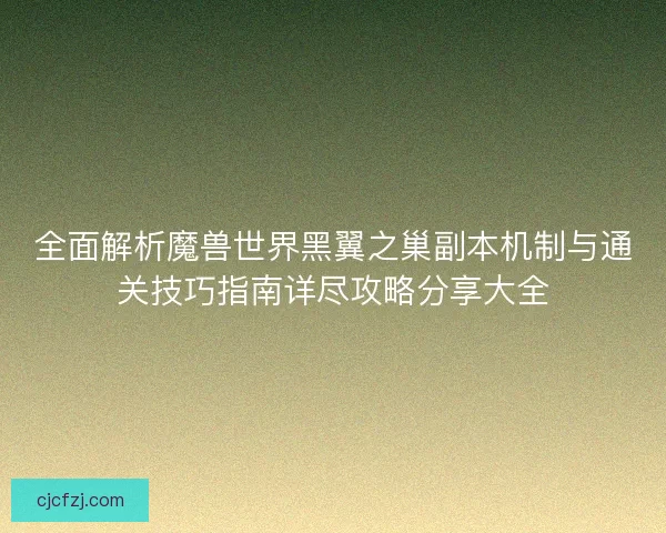 全面解析魔兽世界黑翼之巢副本机制与通关技巧指南详尽攻略分享大全 全面解析魔兽世界黑翼之巢副本机制与通关技巧指南详尽攻略分享大全