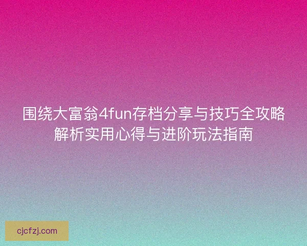 围绕大富翁4fun存档分享与技巧全攻略解析实用心得与进阶玩法指南