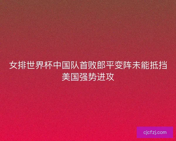 女排世界杯中国队首败郎平变阵未能抵挡美国强势进攻
