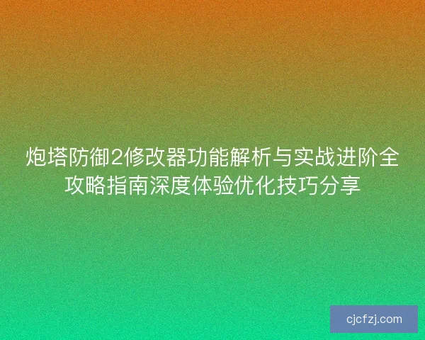 炮塔防御2修改器功能解析与实战进阶全攻略指南深度体验优化技巧分享
