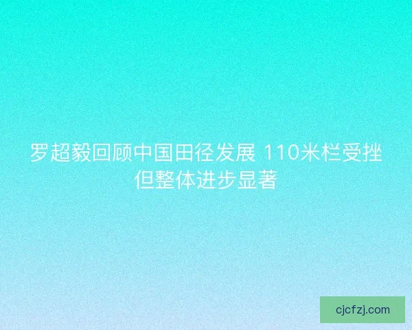 罗超毅回顾中国田径发展 110米栏受挫但整体进步显著