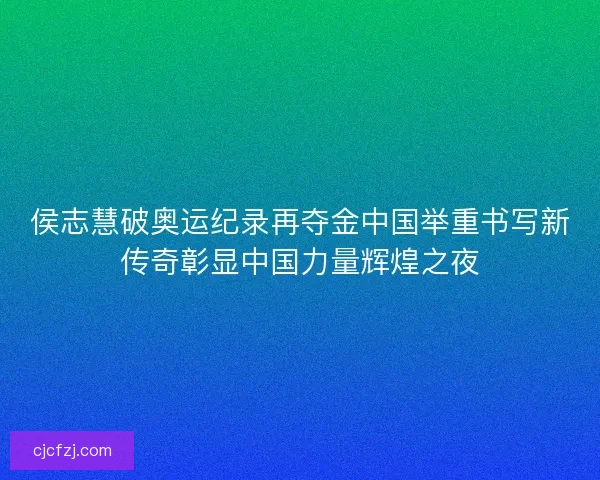 侯志慧破奥运纪录再夺金中国举重书写新传奇彰显中国力量辉煌之夜 侯志慧破奥运纪录再夺金中国举重书写新传奇彰显中国力量辉煌之夜