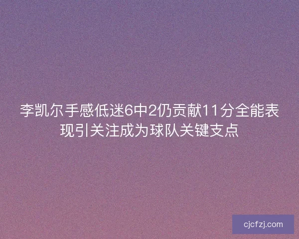 李凯尔手感低迷6中2仍贡献11分全能表现引关注成为球队关键支点