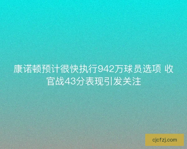 康诺顿预计很快执行942万球员选项 收官战43分表现引发关注