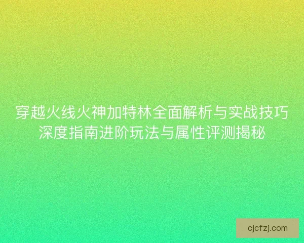 穿越火线火神加特林全面解析与实战技巧深度指南进阶玩法与属性评测揭秘