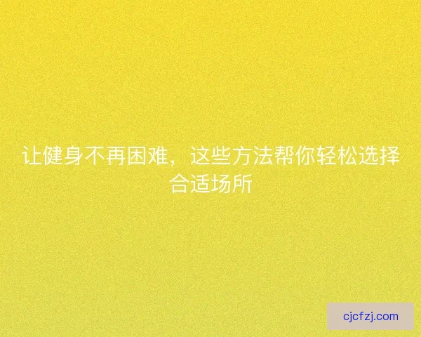 让健身不再困难,这些方法帮你轻松选择合适场所 让健身不再困难,这些方法帮你轻松选择合适场所