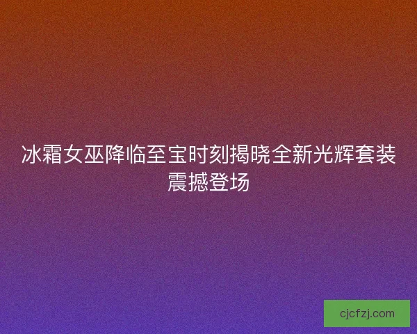 冰霜女巫降临至宝时刻揭晓全新光辉套装震撼登场