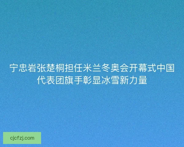 宁忠岩张楚桐担任米兰冬奥会开幕式中国代表团旗手彰显冰雪新力量