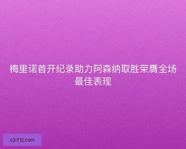 梅里诺首开纪录助力阿森纳取胜荣膺全场最佳表现