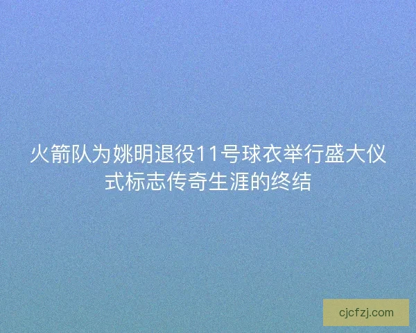 火箭队为姚明退役11号球衣举行盛大仪式标志传奇生涯的终结 火箭队为姚明退役11号球衣举行盛大仪式标志传奇生涯的终结