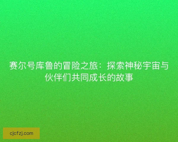 赛尔号库鲁的冒险之旅：探索神秘宇宙与伙伴们共同成长的故事