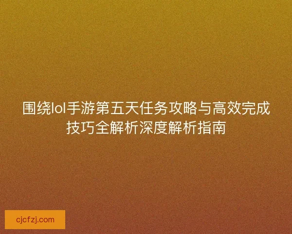 围绕lol手游第五天任务攻略与高效完成技巧全解析深度解析指南