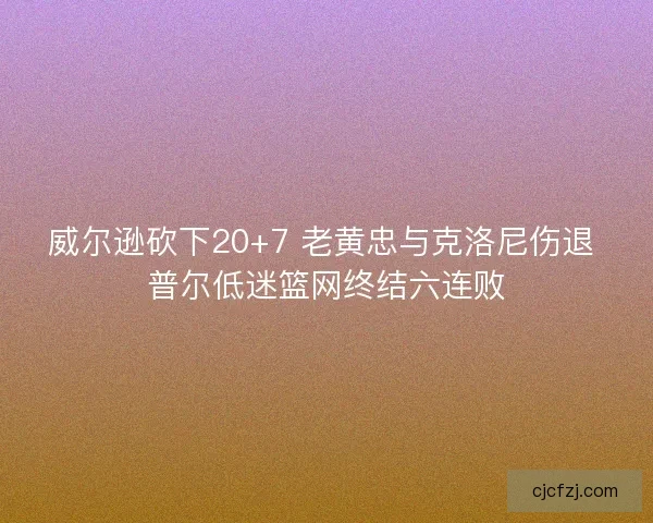 威尔逊砍下20+7 老黄忠与克洛尼伤退 普尔低迷篮网终结六连败