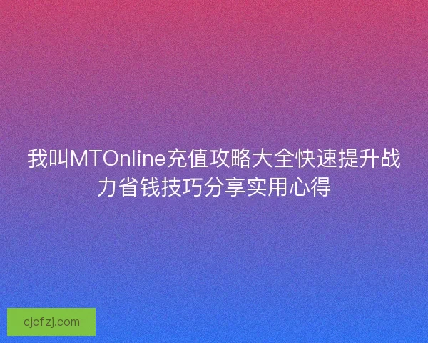 我叫MTOnline充值攻略大全快速提升战力省钱技巧分享实用心得