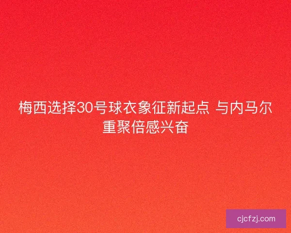 梅西选择30号球衣象征新起点 与内马尔重聚倍感兴奋