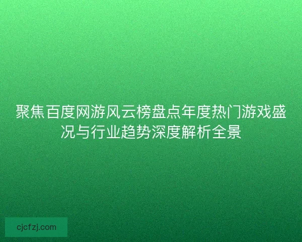 聚焦百度网游风云榜盘点年度热门游戏盛况与行业趋势深度解析全景