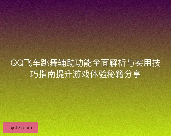 QQ飞车跳舞辅助功能全面解析与实用技巧指南提升游戏体验秘籍分享