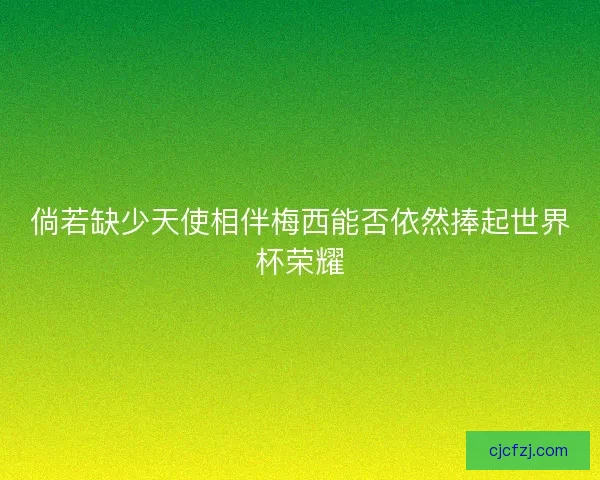 倘若缺少天使相伴梅西能否依然捧起世界杯荣耀 倘若缺少天使相伴梅西能否依然捧起世界杯荣耀