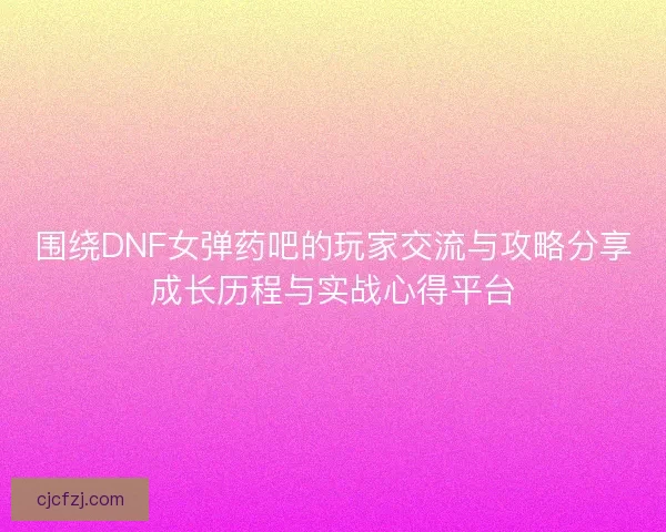 围绕DNF女弹药吧的玩家交流与攻略分享成长历程与实战心得平台 围绕DNF女弹药吧的玩家交流与攻略分享成长历程与实战心得平台