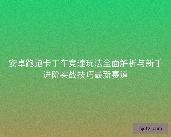 安卓跑跑卡丁车竞速玩法全面解析与新手进阶实战技巧最新赛道