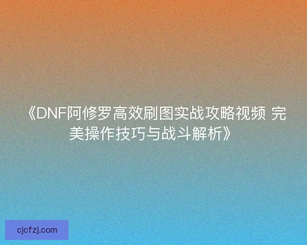 《DNF阿修罗高效刷图实战攻略视频 完美操作技巧与战斗解析》
