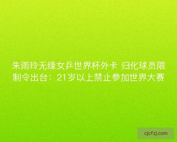 朱雨玲无缘女乒世界杯外卡 归化球员限制令出台:21岁以上禁止参加世界大赛 朱雨玲无缘女乒世界杯外卡 归化球员限制令出台:21岁以上禁止参加世界大赛