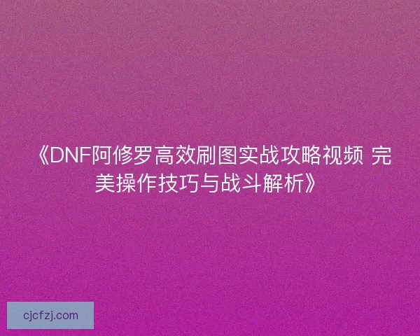《DNF阿修罗高效刷图实战攻略视频 完美操作技巧与战斗解析》